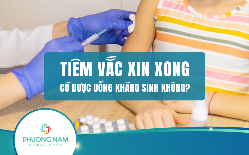 Bác sĩ giải đáp: Tiêm Vacxin xong có được uống kháng sinh không? Và các trường hợp cụ thể!