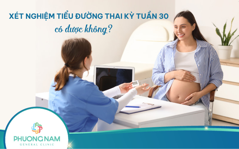 Xét nghiệm tiểu đường thai kỳ tuần 30 có được không?
